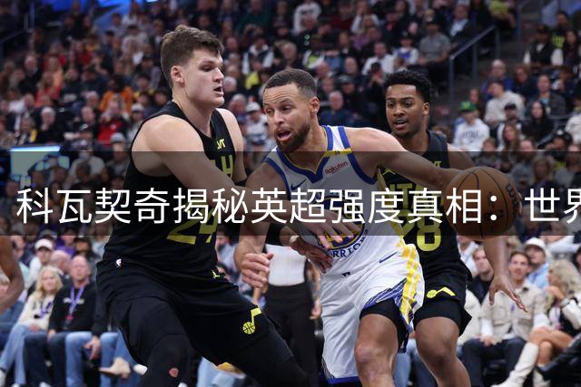 科瓦契奇揭秘英超强度真相：世界杯像散步 曼城更衣室战力拉满